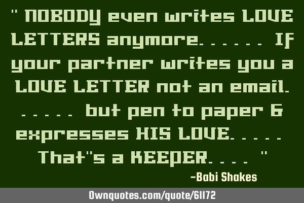 " NOBODY even writes LOVE LETTERS anymore...... If your partner writes you a LOVE LETTER not an
