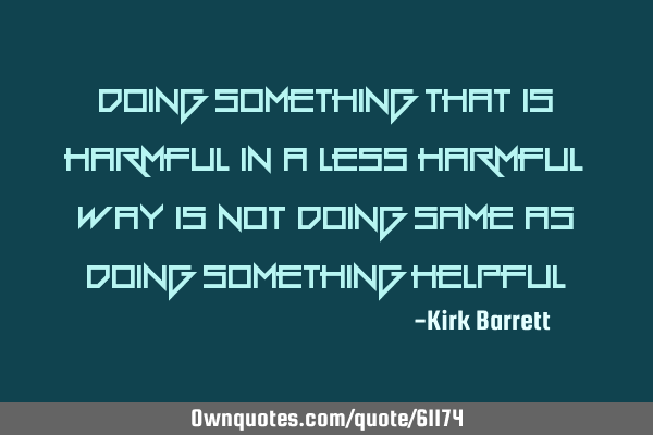 Doing something that is harmful in a less harmful way is not doing same as doing something