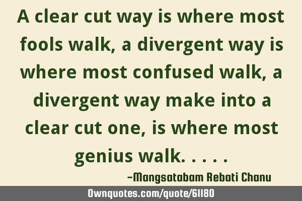 A clear cut way is where most fools walk, a divergent way is where most confused walk, a divergent