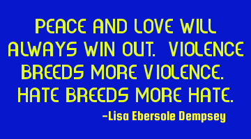 Peace and love will always win out. Violence breeds more violence. Hate breeds more hate.
