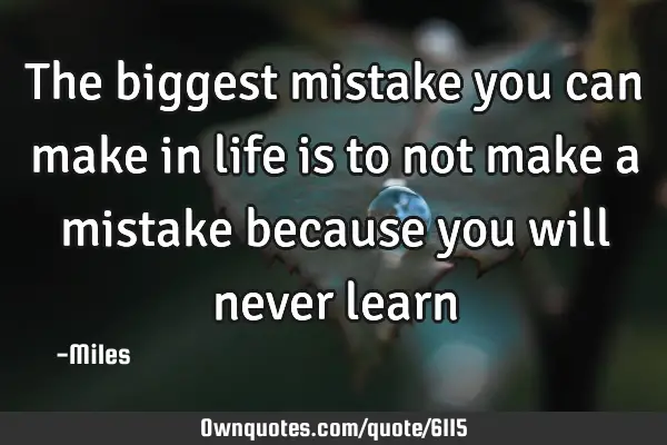 The biggest mistake you can make in life is to not make a mistake because you will never