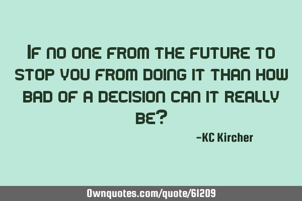 If no one from the future to stop you from doing it than how bad of a decision can it really be?