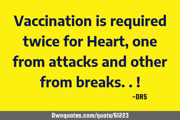 Vaccination is required twice for Heart, one from attacks and other from breaks..!