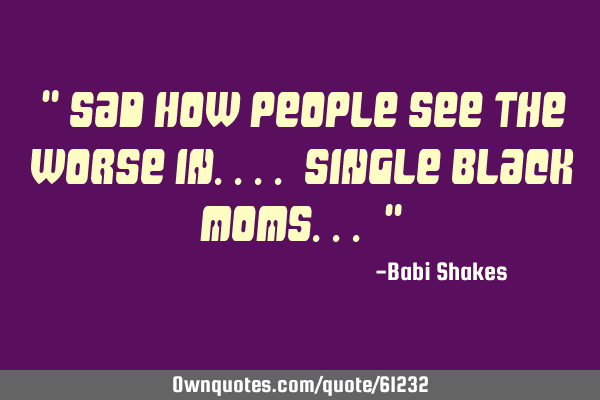 " Sad how PEOPLE see the worse in.... single BLACK MOMS... "