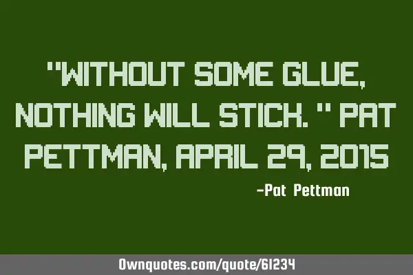 "Without some glue, nothing will stick." Pat Pettman, April 29, 2015