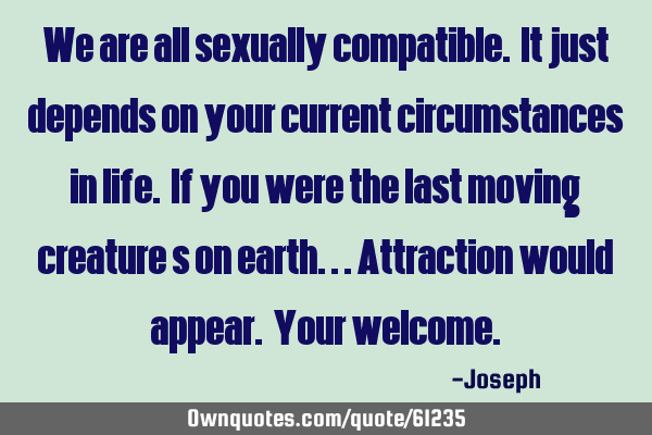 We are all sexually compatible. It just depends on your current circumstances in life. If you were