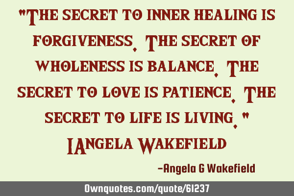 "The secret to inner healing is forgiveness. The secret of wholeness is balance. The secret to love