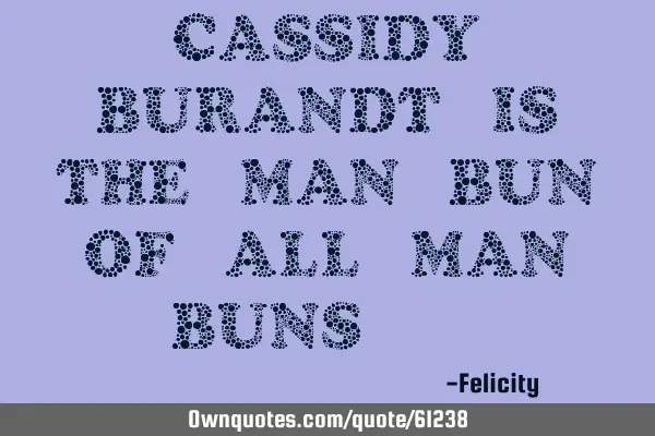 CASSIDY BURANDT IS THE MAN BUN OF ALL MAN BUNS!!!!!