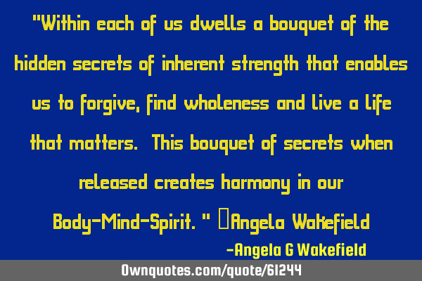 "Within each of us dwells a bouquet of the hidden secrets of inherent strength that enables us to