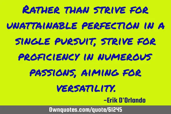 Rather than strive for unattainable perfection in a single pursuit, strive for proficiency in