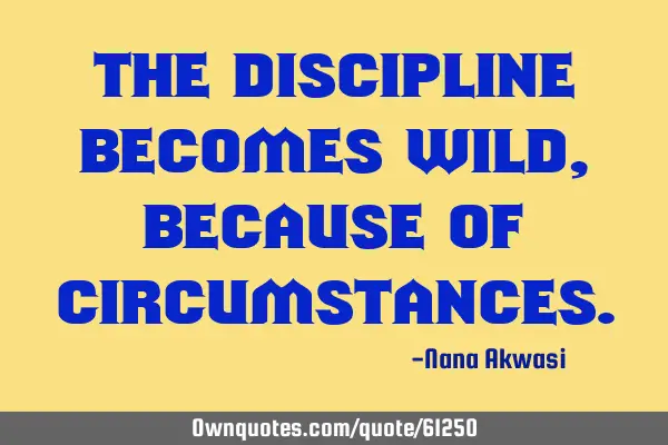 The discipline becomes wild,because of