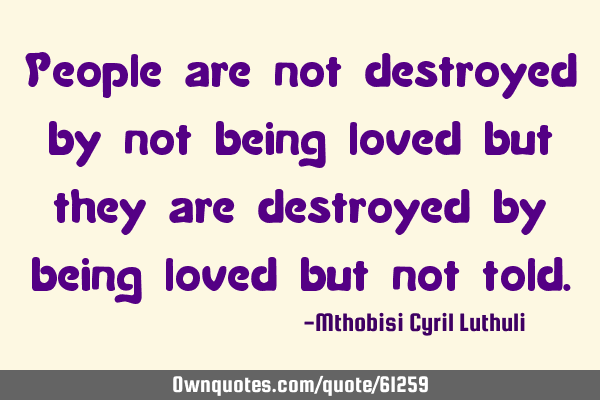 People are not destroyed by not being loved but they are destroyed by being loved but not