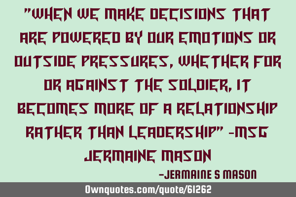 "WHEN WE MAKE DECISIONS THAT ARE POWERED BY OUR EMOTIONS OR OUTSIDE PRESSURES, WHETHER FOR OR AGAINS