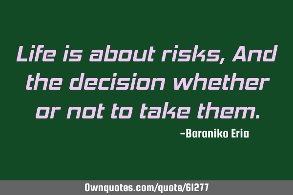 Life is about risks, And the decision whether or not to take
