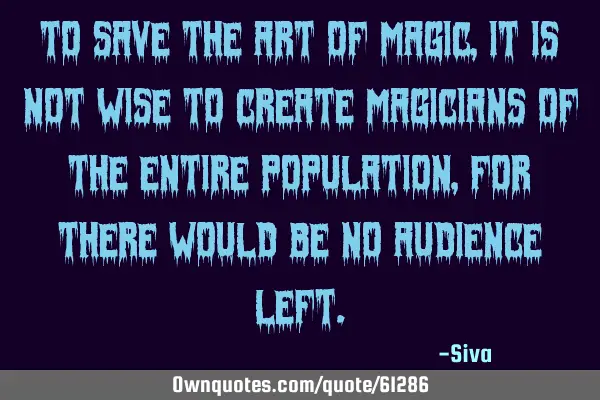 To save the art of magic, it is not wise to create magicians of the entire population, for there