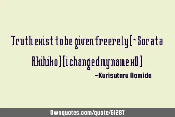 Truth exist to be given freerely (~Sorata Akihiko) [i changed my name xD]