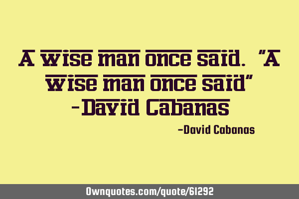 A wise man once said. "A wise man once said" -David C