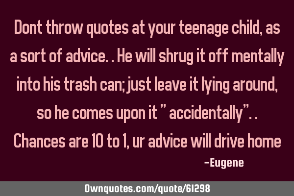 Dont throw quotes at your teenage child, as a sort of advice..he will shrug it off mentally into