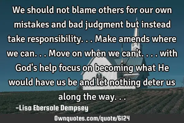 We should not blame others for our own mistakes and bad judgment but instead take