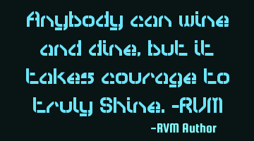 Anybody can wine and dine, but it takes courage to truly Shine.-RVM