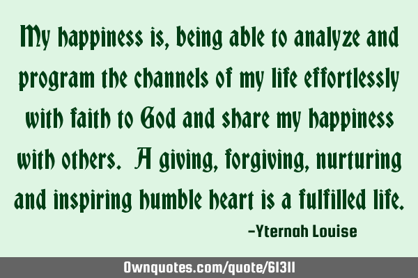 My happiness is, being able to analyze and program the channels of my life effortlessly with faith