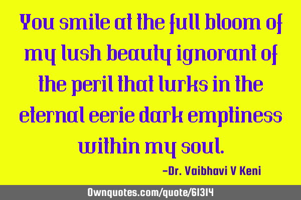 You smile at the full bloom of my lush beauty ignorant of the peril that lurks in the eternal eerie