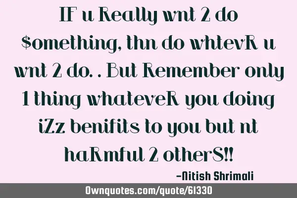 IF u Really wnt 2 do $omething,thn do whtevR u wnt 2 do..but Remember only 1 thing whateveR you