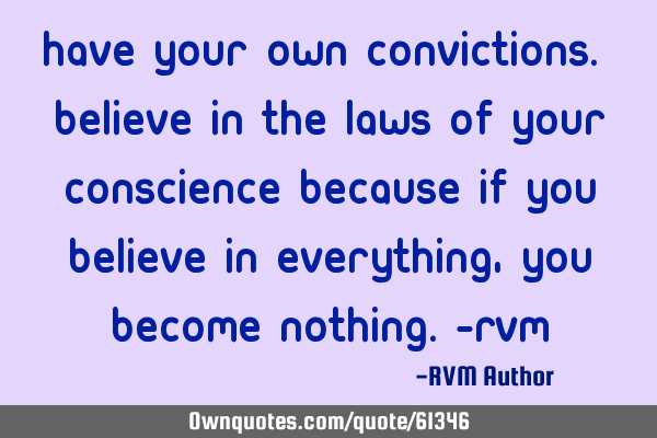 Have your own Convictions. Believe in the laws of your Conscience because if you believe in