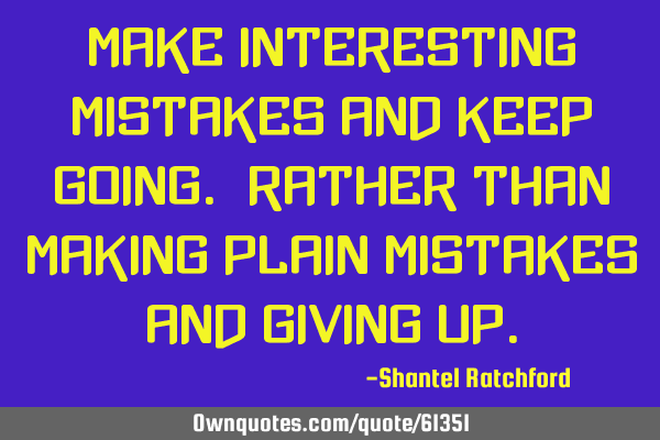 Make interesting mistakes and keep going. Rather than making plain mistakes and giving