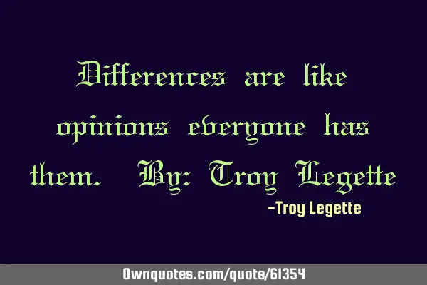 Differences are like opinions everyone has them. By: Troy L