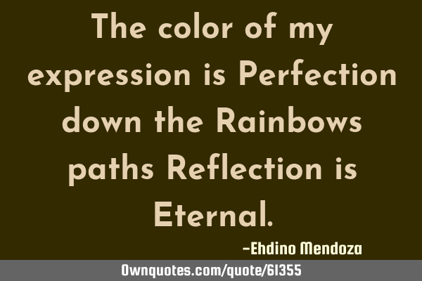 The color of my expression is Perfection down the Rainbows paths Reflection is E
