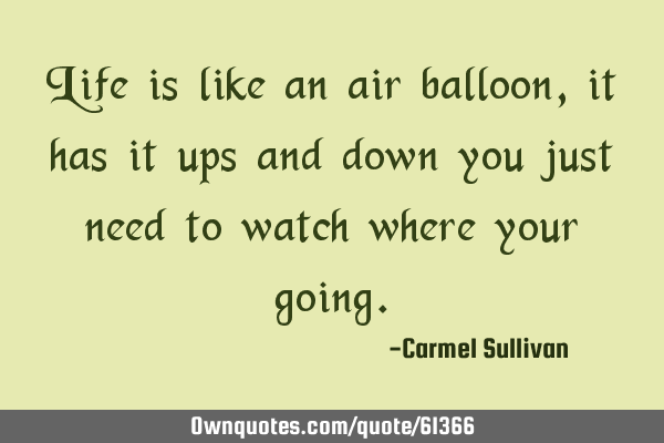 Life is like an air balloon, it has it ups and down you just need to watch where your