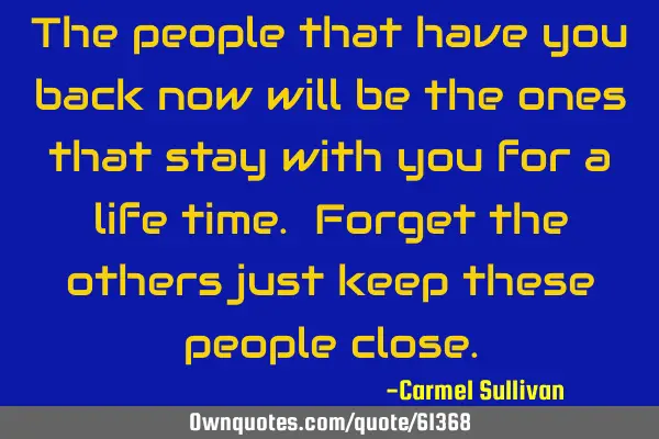 The people that have you back now will be the ones that stay with you for a life time. Forget the