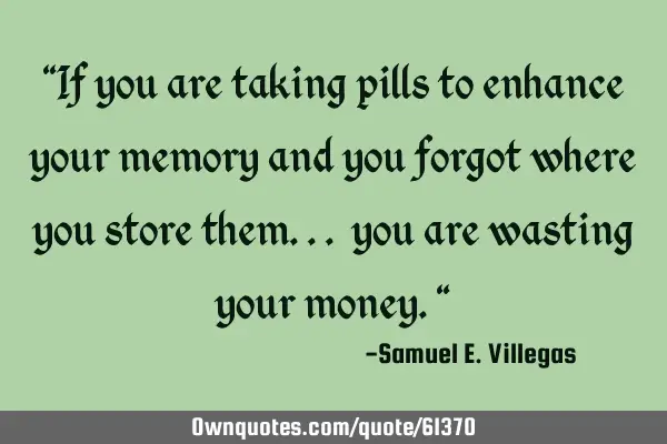 "If you are taking pills to enhance your memory and you forgot where you store them... you are