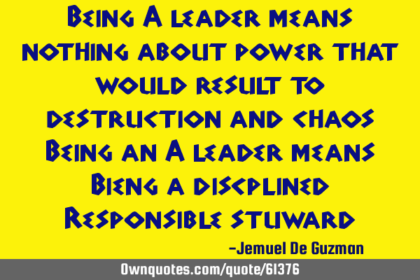 Being A leader means nothing about power that would result to destruction and chaos Being an A