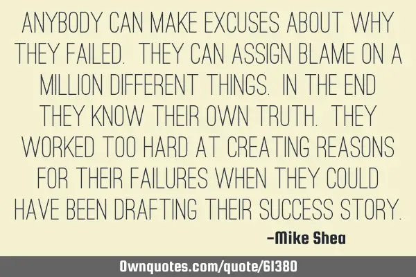 Anybody can make excuses about why they failed. They can assign blame on a million different