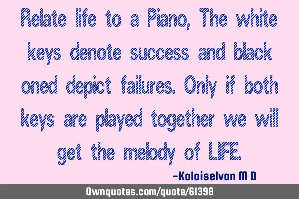 Relate life to a Piano, The white keys denote success and black oned depict failures.Only if both