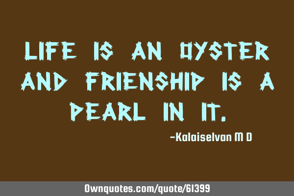 Life is an oyster and FRIENSHIP is a pearl in