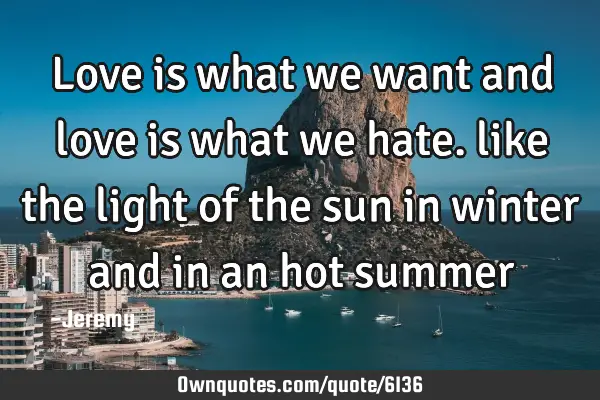 Love is what we want and love is what we hate. like the light of the sun in winter and in an hot