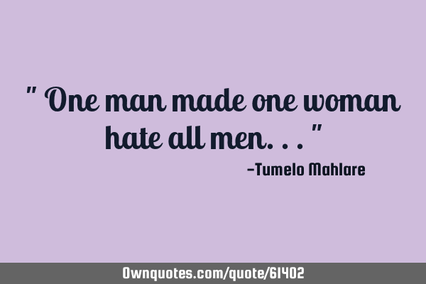 " One man made one woman hate all men..."