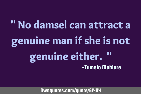 " No damsel can attract a genuine man if she is not genuine either. "