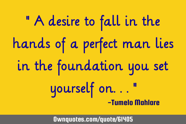 " A desire to fall in the hands of a perfect man lies in the foundation you set yourself on..."