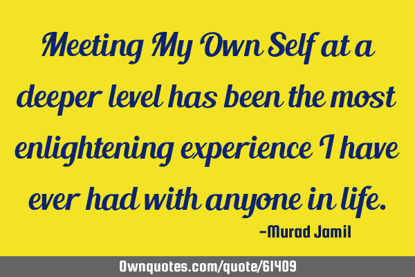 Meeting My Own Self at a deeper level has been the most enlightening experience I have ever had