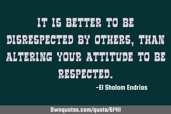It is better to be disrespected by others, than altering your attitude to be