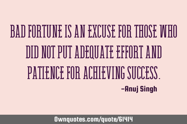 Bad fortune is an excuse for those who did not put adequate effort and patience for achieving