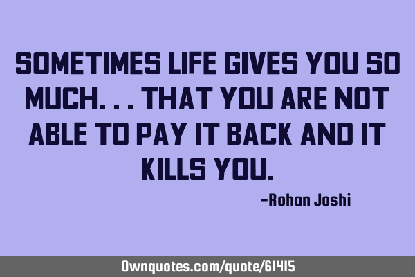Sometimes life gives you so much...that you are not able to pay it back and it kills