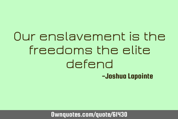 Our enslavement is the freedoms the elite