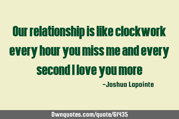 Our relationship is like clockwork every hour you miss me and every second I love you