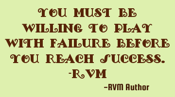 You must be willing to play with Failure before you reach Success.-RVM