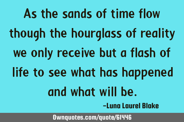 As the sands of time flow though the hourglass of reality we only receive but a flash of life to